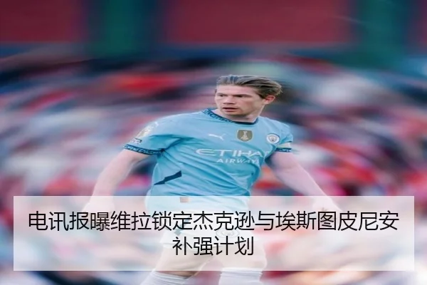 电讯报曝维拉锁定杰克逊与埃斯图皮尼安补强计划